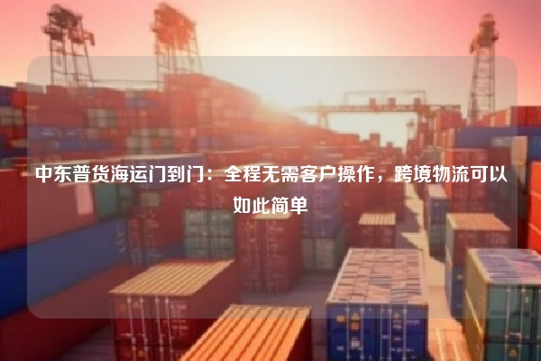 中东普货海运门到门：全程无需客户操作，跨境物流可以如此简单