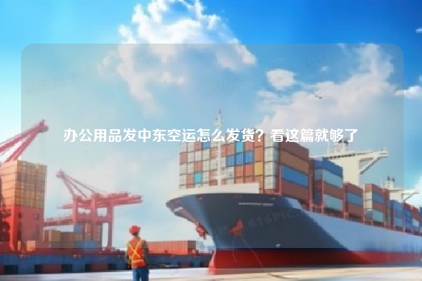办公用品发中东空运怎么发货？看这篇就够了