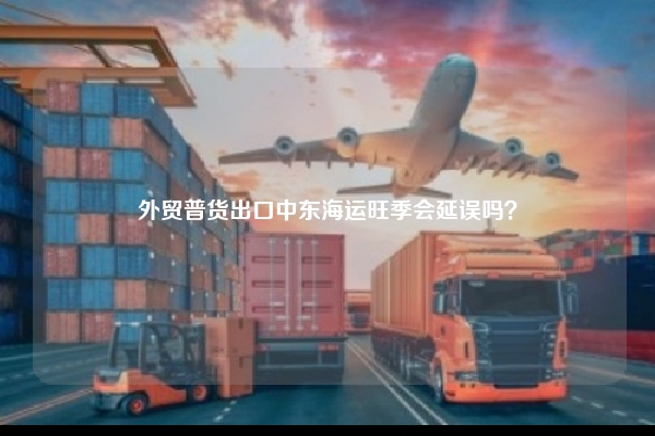 外贸普货出口中东海运旺季会延误吗？
