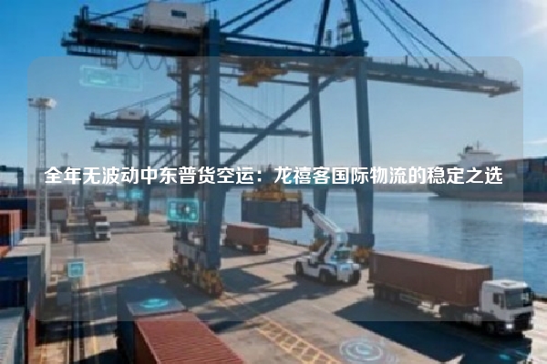 全年无波动中东普货空运：龙禧客国际物流的稳定之选