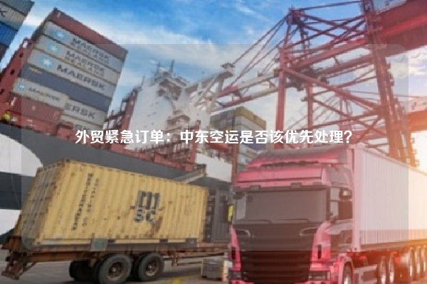 外贸紧急订单：中东空运是否该优先处理？