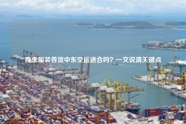 换季服装普货中东空运适合吗?一文说清关键点