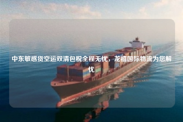 中东敏感货空运双清包税全程无忧,龙禧国际物流为您解忧