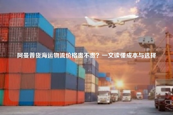 阿曼普货海运物流价格贵不贵？一文读懂成本与选择