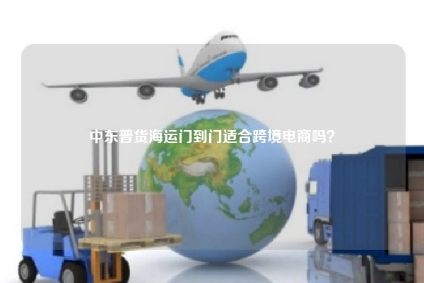 中东普货海运门到门适合跨境电商吗？